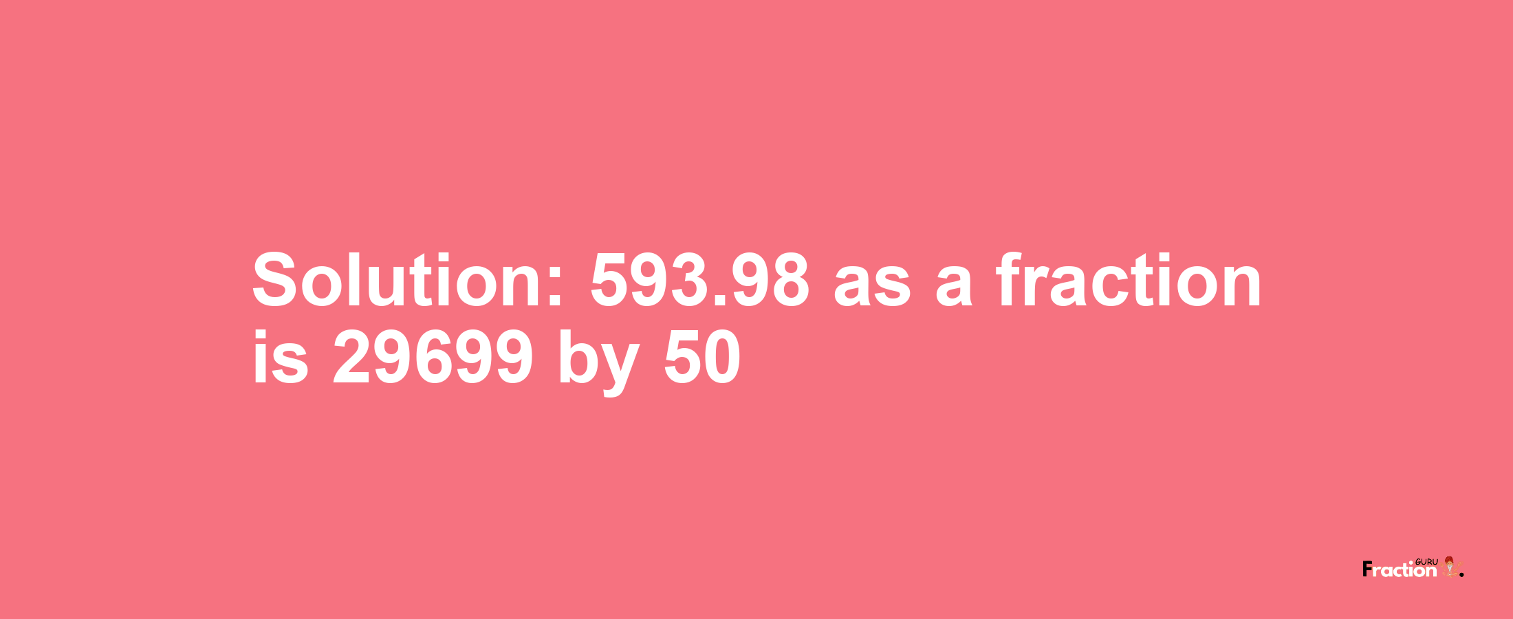 Solution:593.98 as a fraction is 29699/50